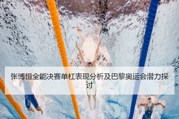 张博恒全能决赛单杠表现分析及巴黎奥运会潜力探讨
