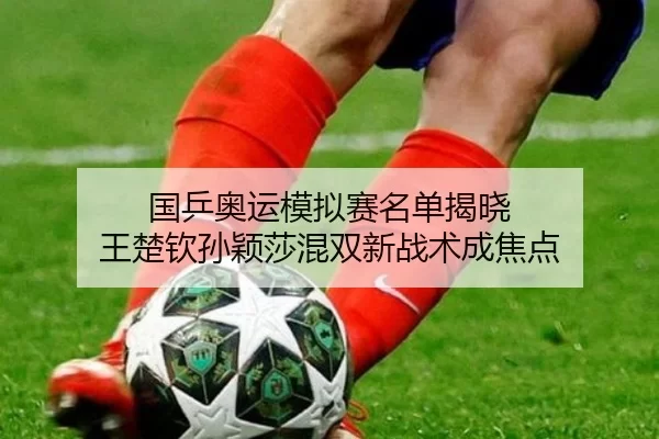 国乒奥运模拟赛名单揭晓 王楚钦孙颖莎混双新战术成焦点
