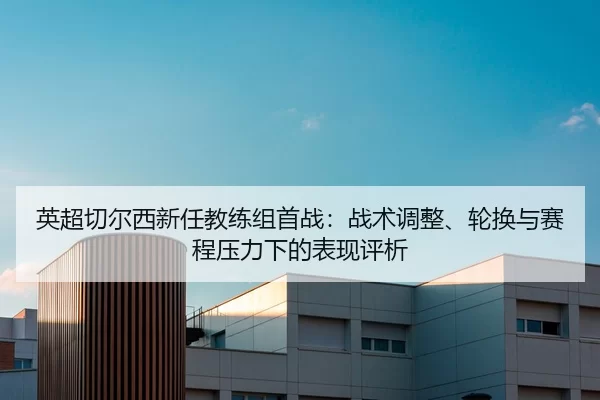 英超切尔西新任教练组首战：战术调整、轮换与赛程压力下的表现评析