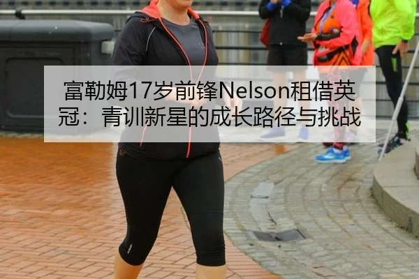 富勒姆17岁前锋Nelson租借英冠：青训新星的成长路径与挑战